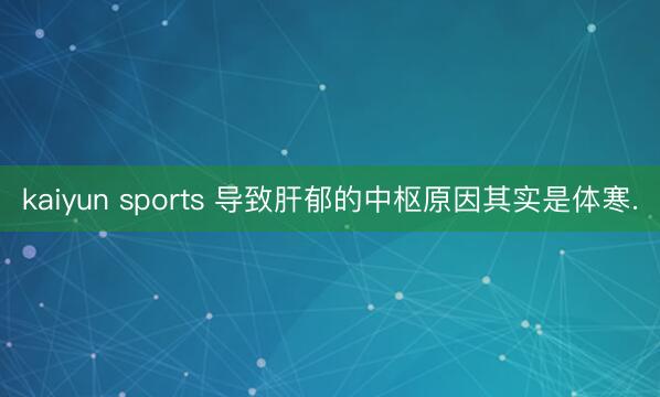 kaiyun sports 导致肝郁的中枢原因其实是体寒.