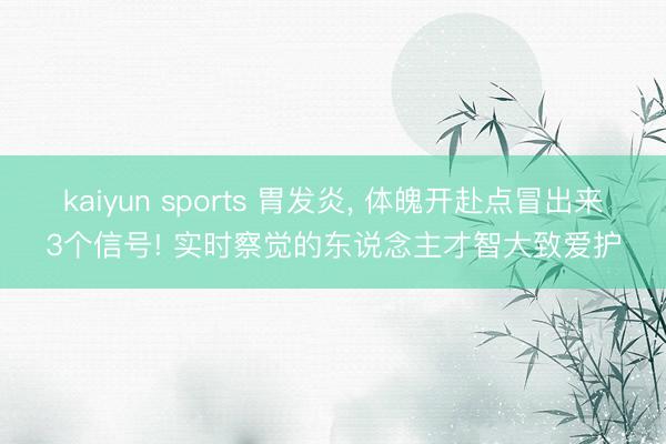 kaiyun sports 胃发炎， 体魄开赴点冒出来3个信号! 实时察觉的东说念主才智大致爱护