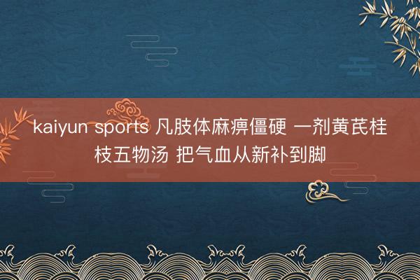 kaiyun sports 凡肢体麻痹僵硬 一剂黄芪桂枝五物汤 把气血从新补到脚