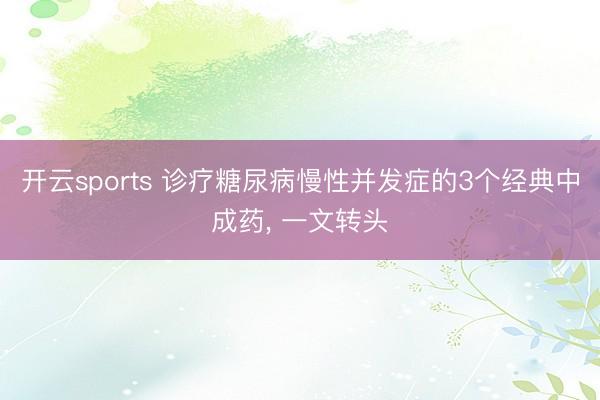 开云sports 诊疗糖尿病慢性并发症的3个经典中成药， 一文转头