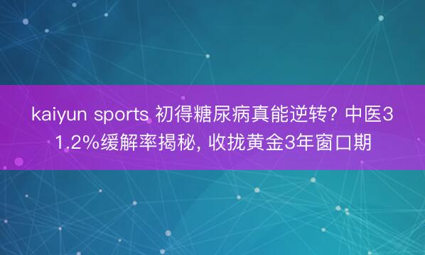 kaiyun sports 初得糖尿病真能逆转? 中医31.2%缓解率揭秘， 收拢黄金3年窗口期