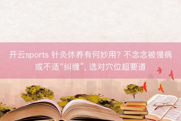 开云sports 针灸休养有何妙用? 不念念被慢病或不适“纠缠”， 选对穴位超要道