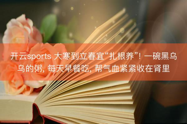 开云sports 大寒到立春宜“扎根养”! 一碗黑乌乌的粥， 每天早餐吃， 帮气血紧紧收在肾里
