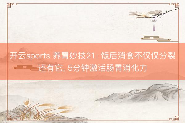 开云sports 养胃妙技21: 饭后消食不仅仅分裂还有它， 5分钟激活肠胃消化力