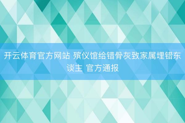 开云体育官方网站 殡仪馆给错骨灰致家属埋错东谈主 官方通报