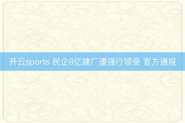 开云sports 民企8亿建厂遭强行领受 官方通报