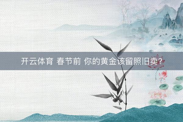 开云体育 春节前 你的黄金该留照旧卖?