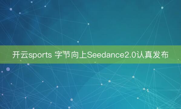 开云sports 字节向上Seedance2.0认真发布