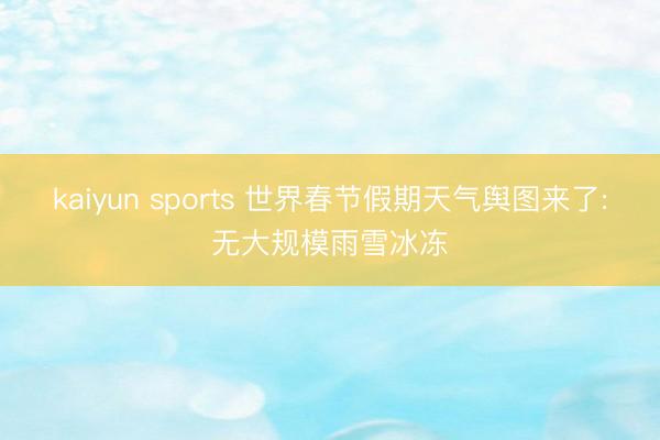 kaiyun sports 世界春节假期天气舆图来了:无大规模雨雪冰冻