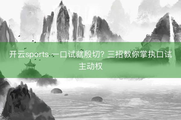 开云sports 一口试就殷切? 三招教你掌执口试主动权