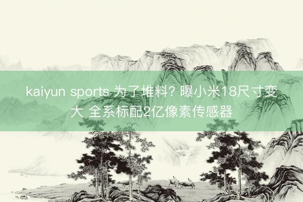 kaiyun sports 为了堆料? 曝小米18尺寸变大 全系标配2亿像素传感器