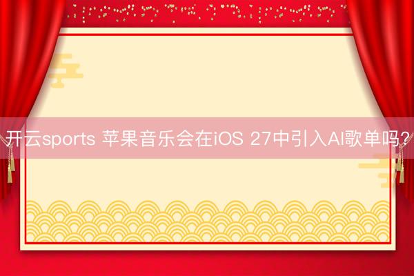 开云sports 苹果音乐会在iOS 27中引入AI歌单吗?