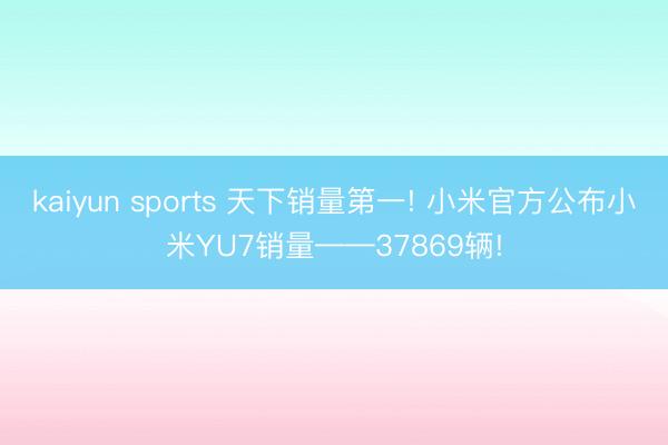 kaiyun sports 天下销量第一! 小米官方公布小米YU7销量——37869辆!