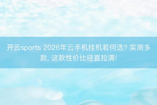 开云sports 2026年云手机挂机若何选? 实测多款， 这款性价比径直拉满!