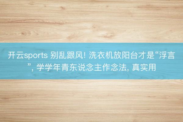 开云sports 别乱跟风! 洗衣机放阳台才是“浮言”， 学学年青东说念主作念法， 真实用