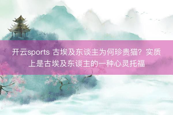 开云sports 古埃及东谈主为何珍贵猫？实质上是古埃及东谈主的一种心灵托福