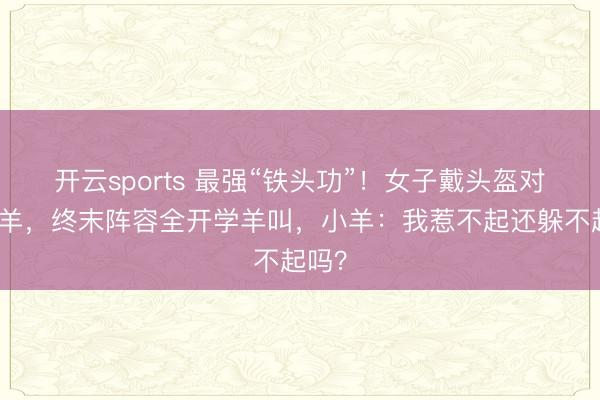 开云sports 最强“铁头功”！女子戴头盔对撞小羊，终末阵容全开学羊叫，小羊：我惹不起还躲不起吗？