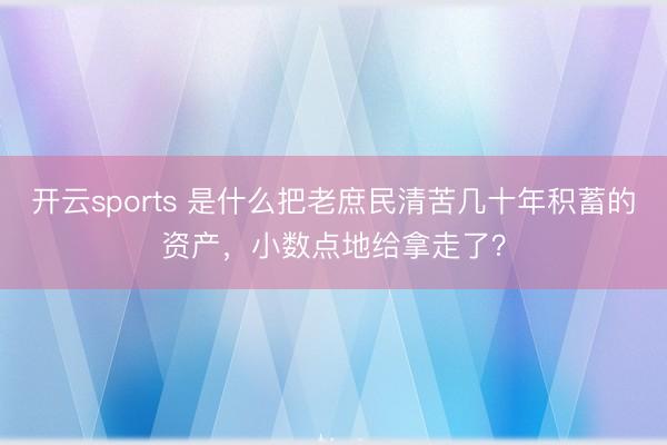 开云sports 是什么把老庶民清苦几十年积蓄的资产，小数点地给拿走了？