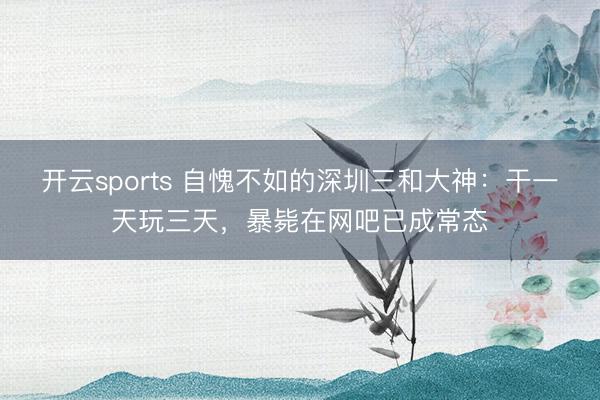 开云sports 自愧不如的深圳三和大神：干一天玩三天，暴毙在网吧已成常态