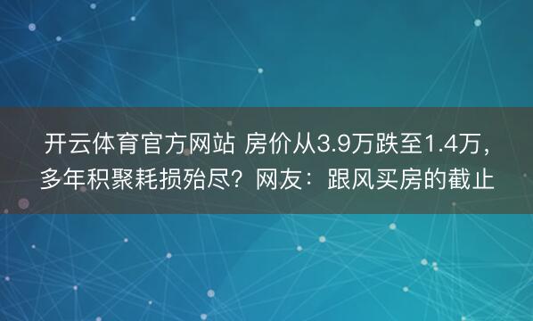 开云体育官方网站 房价从3.9万跌至1.4万，多年积聚耗损殆尽？网友：跟风买房的截止