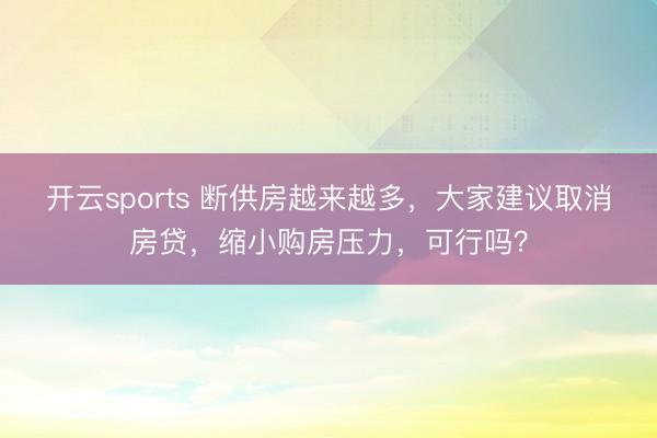 开云sports 断供房越来越多，大家建议取消房贷，缩小购房压力，可行吗？