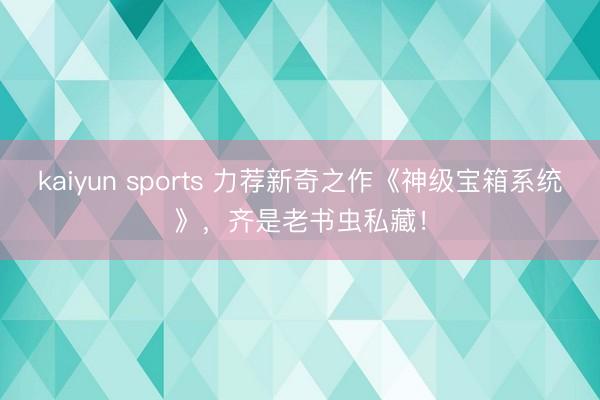 kaiyun sports 力荐新奇之作《神级宝箱系统》，齐是老书虫私藏！