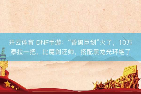 开云体育 DNF手游：“昏黑巨剑”火了，10万泰拉一把，比魔剑还帅，搭配黑龙光环绝了