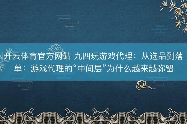 开云体育官方网站 九四玩游戏代理:从选品到落单:游戏代理的“中间层”为什么越来越弥留