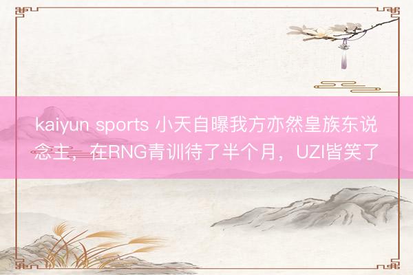 kaiyun sports 小天自曝我方亦然皇族东说念主，在RNG青训待了半个月，UZI皆笑了