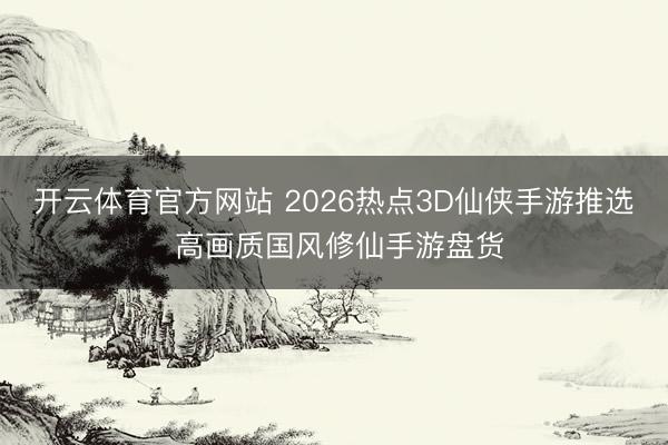 开云体育官方网站 2026热点3D仙侠手游推选 高画质国风修仙手游盘货