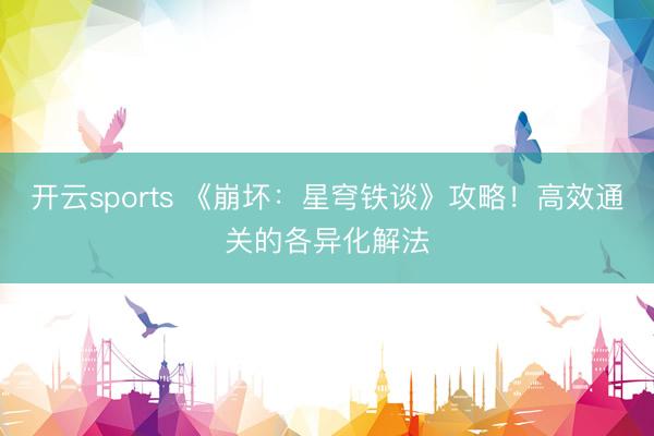 开云sports 《崩坏：星穹铁谈》攻略！高效通关的各异化解法