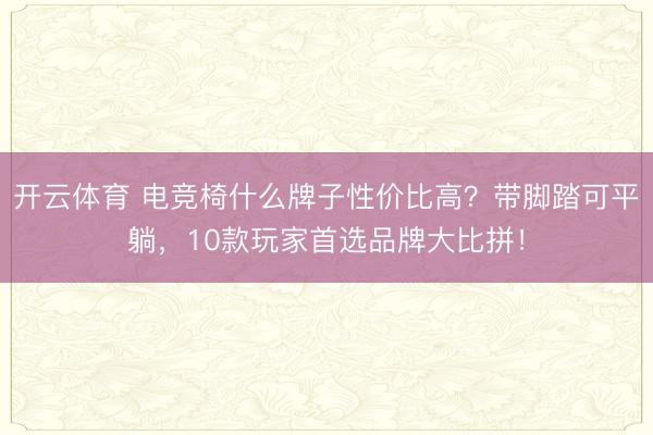 开云体育 电竞椅什么牌子性价比高？带脚踏可平躺，10款玩家首选品牌大比拼！