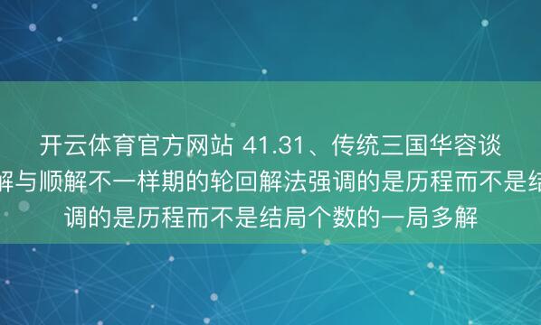 开云体育官方网站 41.31、传统三国华容谈镜像布局之间的逆解与顺解不一样期的轮回解法强调的是历程而不是结局个数的一局多解