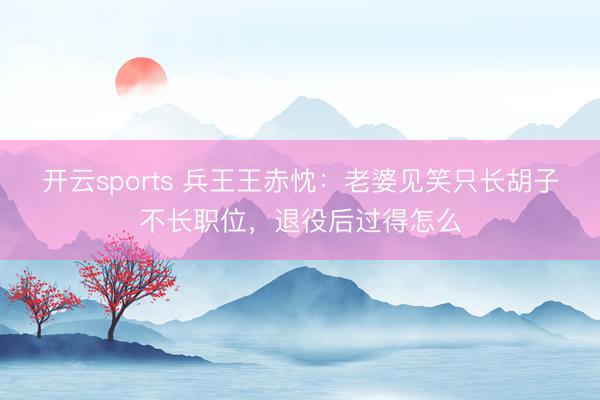 开云sports 兵王王赤忱：老婆见笑只长胡子不长职位，退役后过得怎么