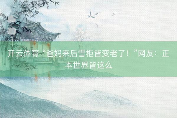 开云体育 “爸妈来后雪柜皆变老了！”网友：正本世界皆这么