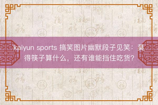 kaiyun sports 搞笑图片幽默段子见笑：莫得筷子算什么，还有谁能挡住吃货？