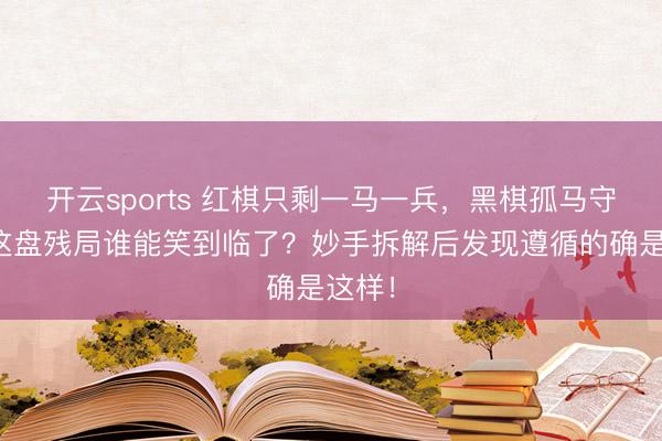 开云sports 红棋只剩一马一兵，黑棋孤马守擂，这盘残局谁能笑到临了？妙手拆解后发现遵循的确是这样！