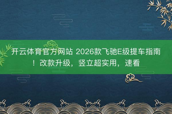 开云体育官方网站 2026款飞驰E级提车指南！改款升级，竖立超实用，速看