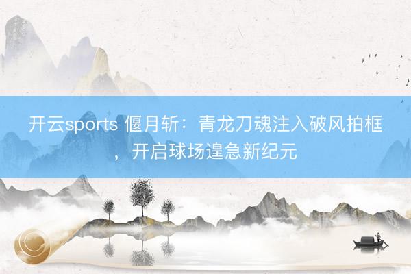 开云sports 偃月斩:青龙刀魂注入破风拍框,开启球场遑急新纪元