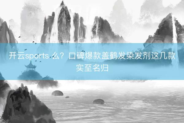 开云sports 么?口碑爆款盖鹤发染发剂这几款实至名归