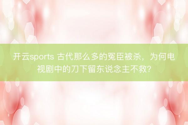 开云sports 古代那么多的冤臣被杀，为何电视剧中的刀下留东说念主不救？