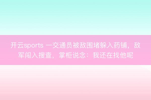 开云sports 一交通员被敌围堵躲入药铺，敌军闯入搜查，掌柜说念：我还在找他呢