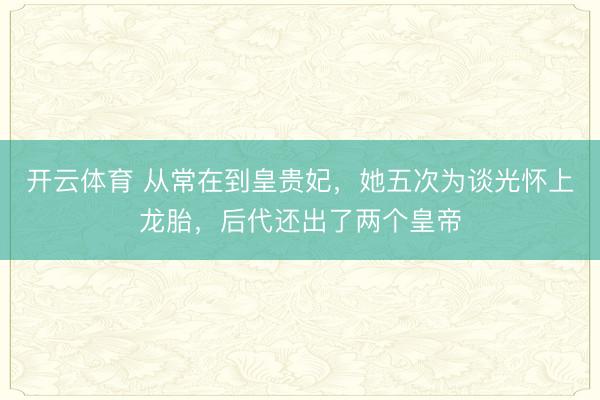 开云体育 从常在到皇贵妃,她五次为谈光怀上龙胎,后代还出了两个皇帝