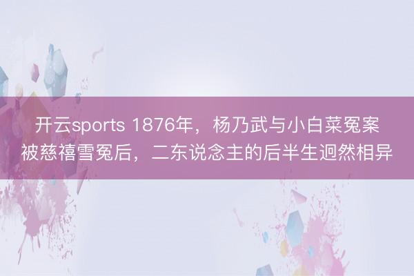 开云sports 1876年，杨乃武与小白菜冤案被慈禧雪冤后，二东说念主的后半生迥然相异
