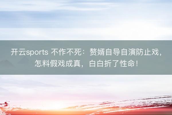 开云sports 不作不死:赘婿自导自演防止戏,怎料假戏成真,白白折了性命!