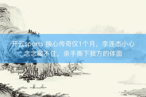 开云sports 换心传奇仅1个月，李连杰小心念念藏不住，亲手撕下我方的体面
