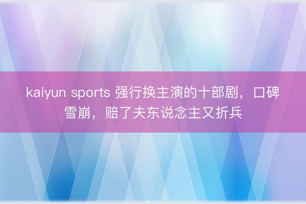 kaiyun sports 强行换主演的十部剧，口碑雪崩，赔了夫东说念主又折兵