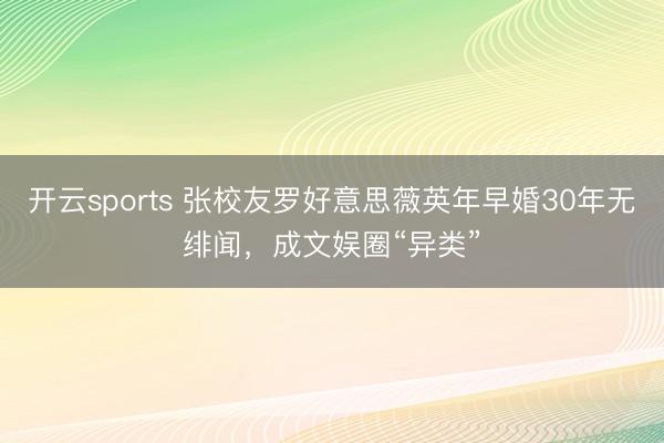 开云sports 张校友罗好意思薇英年早婚30年无绯闻，成文娱圈“异类”
