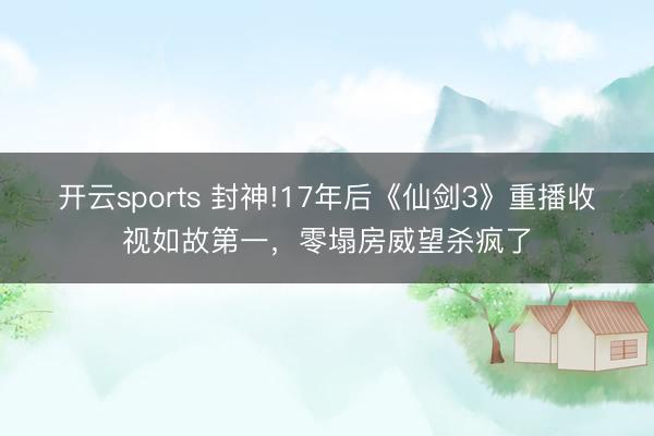 开云sports 封神!17年后《仙剑3》重播收视如故第一，零塌房威望杀疯了