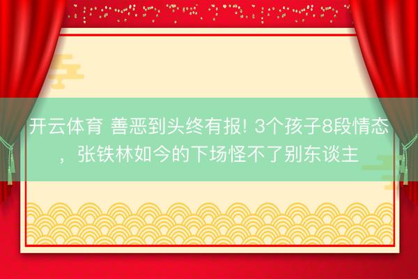 开云体育 善恶到头终有报! 3个孩子8段情态，张铁林如今的下场怪不了别东谈主